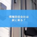 債権回収会社って家に来る？本当のところと対応方法を解説