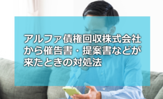 アルファ債権回収株式会社からの催告書・提案書などが来たときの対処法